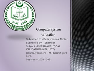 Submitted to - Dr. Mymoona Akhtar
Submitted by – Shameer
Subject - PHARMACEUTICAL
VALIDATION (MPA 103T)
Course/year/sem – M.Pharm/1 yr./1
sem.
Session – 2020 - 2021
 