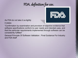 As FDA do not take it so-lightly
it states
“Confirmation by examination and provision of objective evidence that
software specifications conform to user needs and intended uses, and
that the particular requirements implemented through software can be
consistently fulfilled”
General Principle Of Software Validation : Final Guidance For Industry
and FDA Staff
 