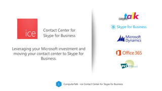 ComputerTalk - ice Contact Center for Skype for Business1
Contact Center for
Skype for Business
Skype for Business
Leveraging your Microsoft investment and
moving your contact center to Skype for
Business.
 