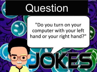 Question
  "Do you turn on your
 computer with your left
hand or your right hand?"
 