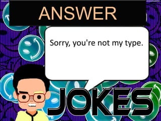ANSWER
Sorry, you're not my type.
 