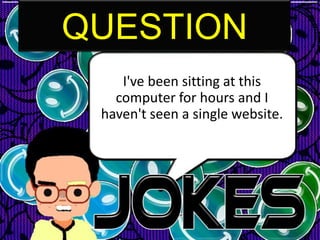 QUESTION
    I've been sitting at this
   computer for hours and I
 haven't seen a single website.
 