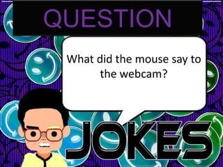 QUESTION
 What did the mouse say to
      the webcam?
 