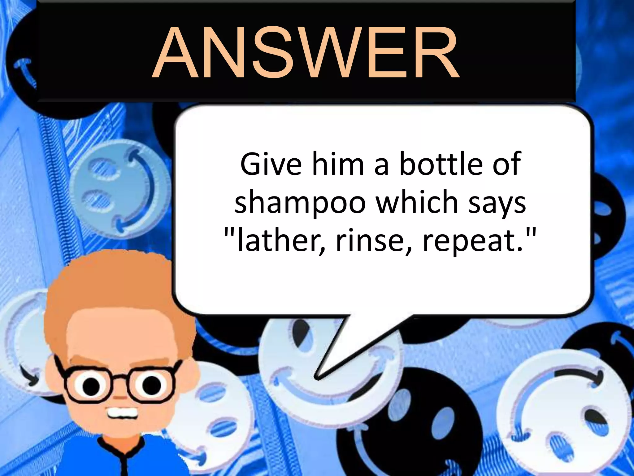 ANSWER
Give him a bottle of
shampoo which says
"lather, rinse, repeat."