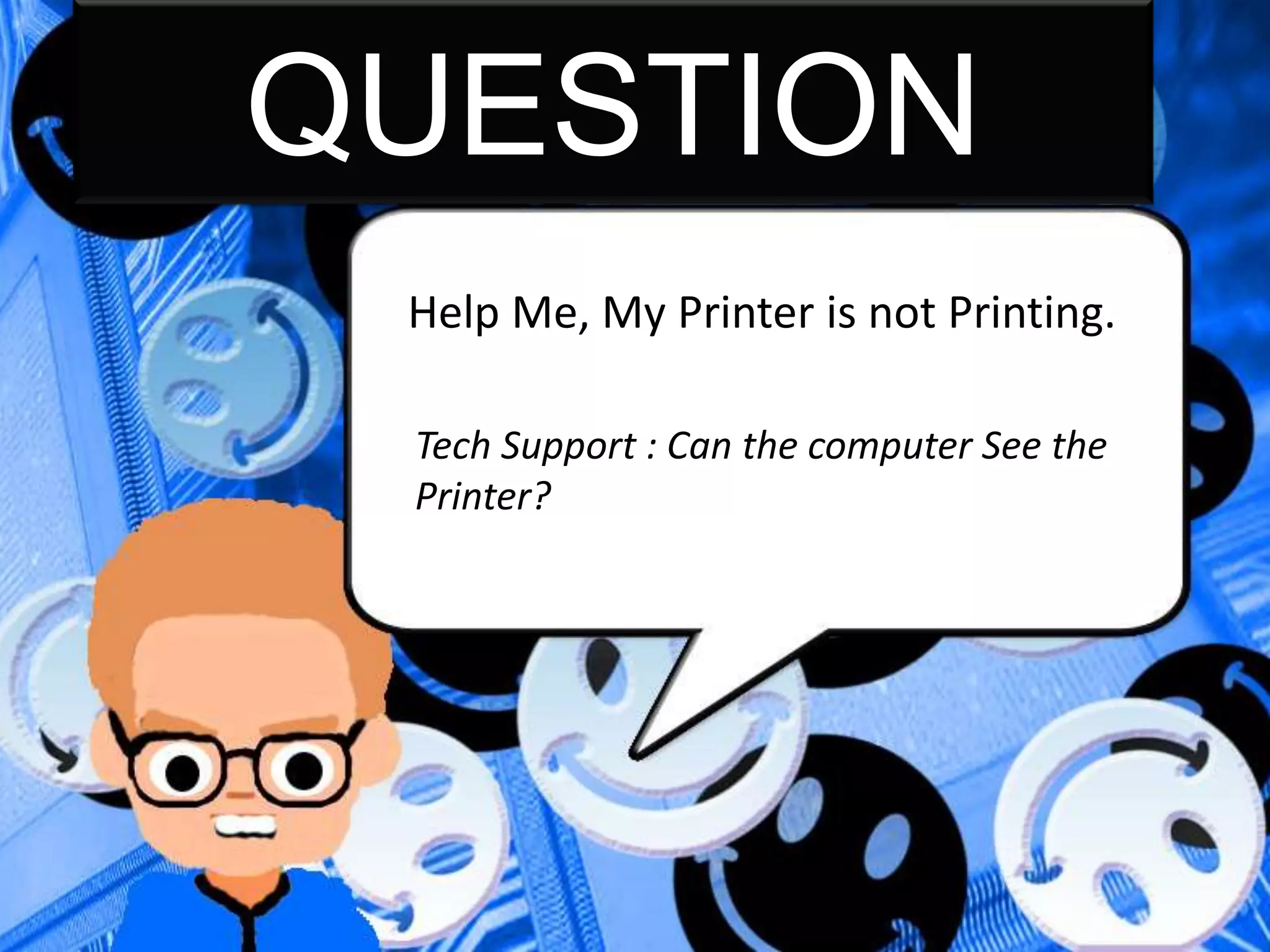 QUESTION
Help Me, My Printer is not Printing.
Tech Support : Can the computer See the
Printer?