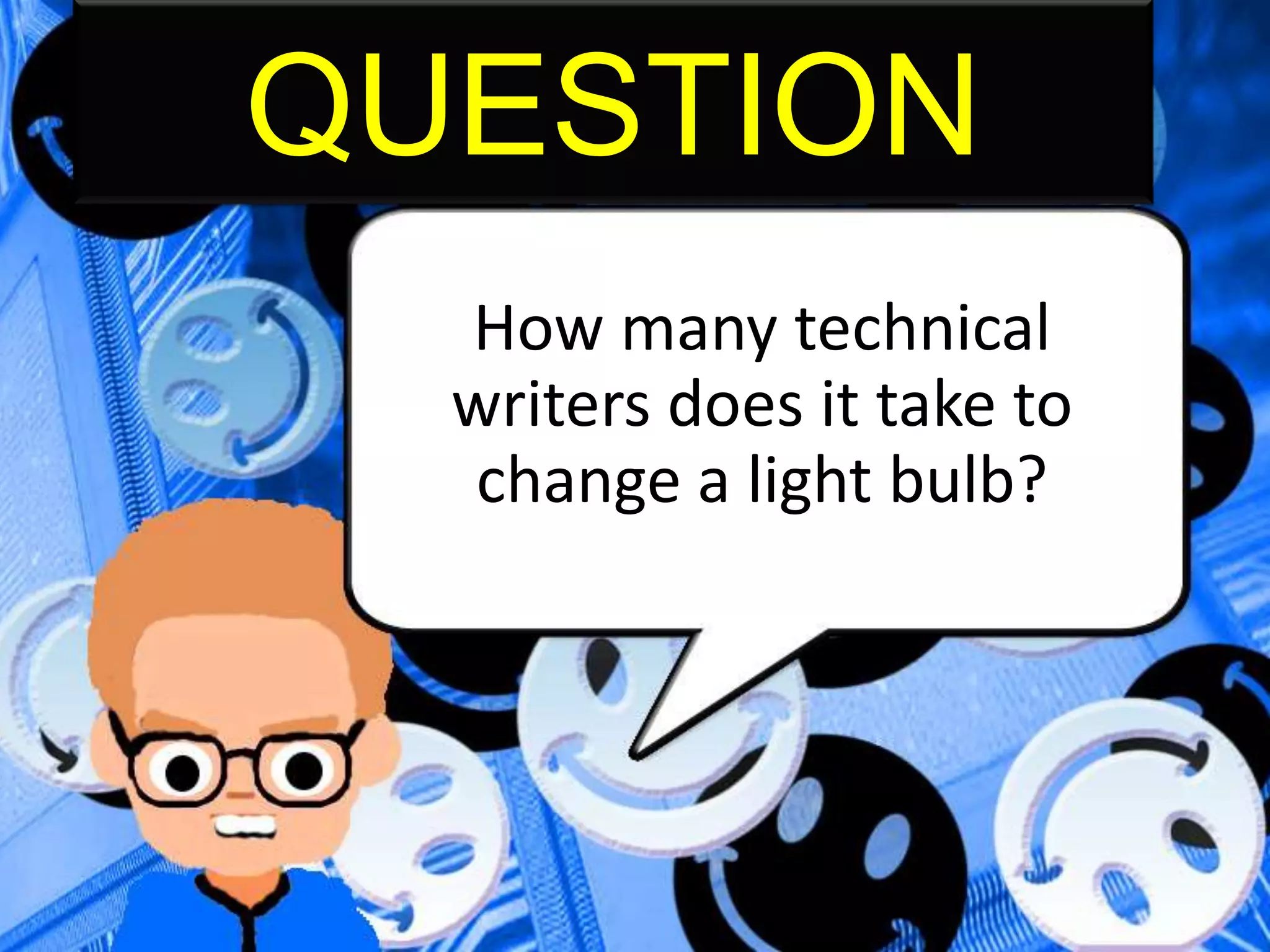 QUESTION
How many technical
writers does it take to
change a light bulb?