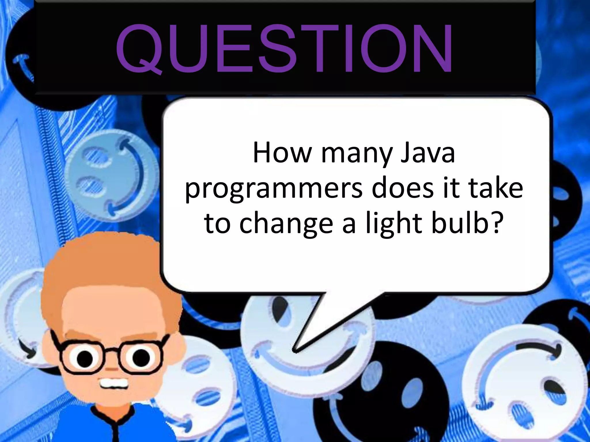 QUESTION
How many Java
programmers does it take
to change a light bulb?