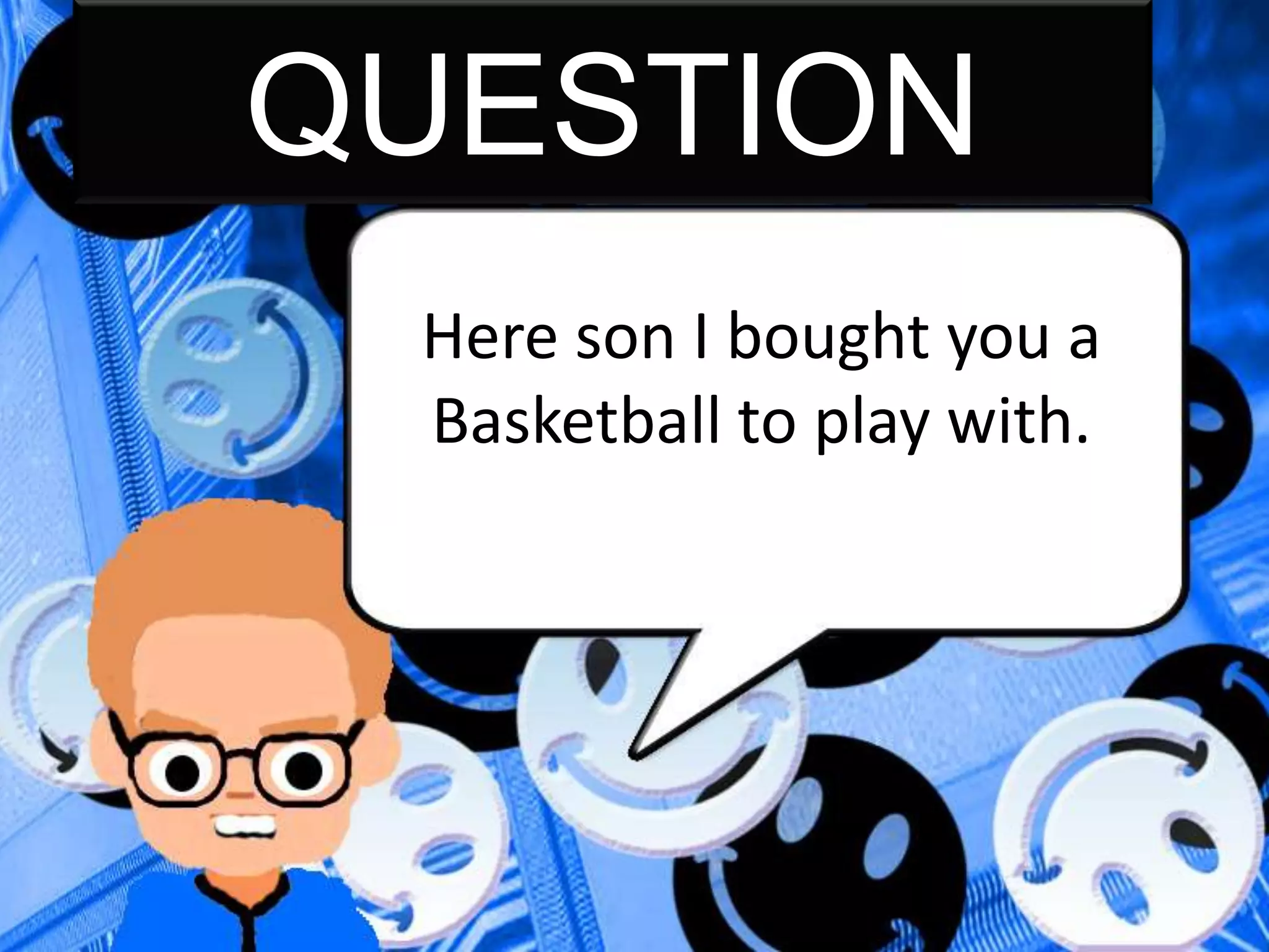 QUESTION
Here son I bought you a
Basketball to play with.