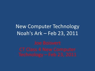 New Computer TechnologyNoah's Ark – Feb 23, 2011 Joe Boisvert CT Class 4 New Computer Technology – Feb 23, 2011 