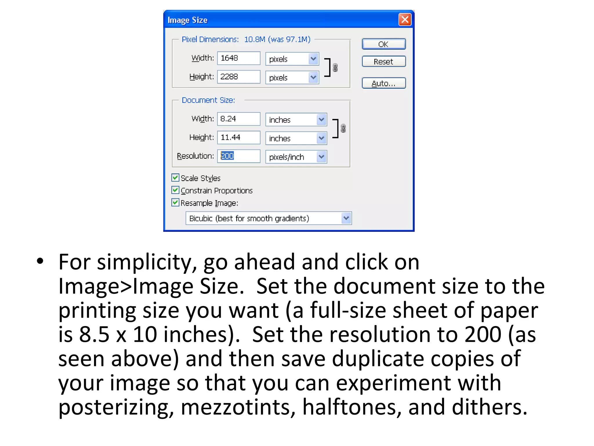 For simplicity, go ahead and click on Image>Image Size.  Set the document size to the printing size you want (a full-size sheet of paper is 8.5 x 10 inches).  Set the resolution to 200 (as seen above) and then save duplicate copies of your image so that you can experiment with posterizing, mezzotints, halftones, and dithers.  