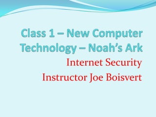 Class 1 – New Computer Technology – Noah’s Ark Internet Security Instructor Joe Boisvert 