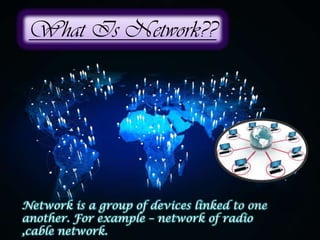 What Is Network??
Network is a group of devices linked to one
another. For example – network of radio
,cable network.
 
