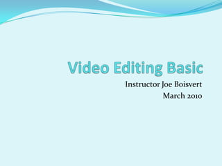 Video Editing Basic Instructor Joe Boisvert March 2010 