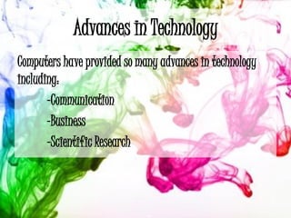 Advances in Technology
Computers have provided so many advances in technology
including:
       -Communication
       -Business
       -Scientific Research
 