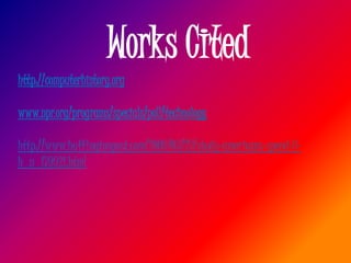 Works Cited
http://computerhistory.org

www.npr.org/programs/specials/poll/technology

http://www.huffingtonpost.com/2009/03/27/study-americans-spend-8-
h_n_179921.html
 