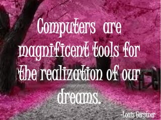 Computers are
magnificent tools for
the realization of our
       dreams.
                  -Louis Gerstner
 