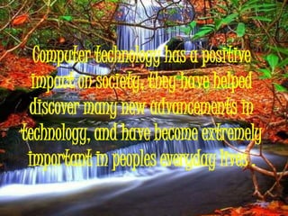 Computer technology has a positive
  impact on society; they have helped
 discover many new advancements in
technology, an...