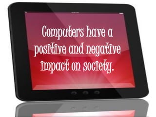 Computers have a
positive and negative
 impact on society.
 