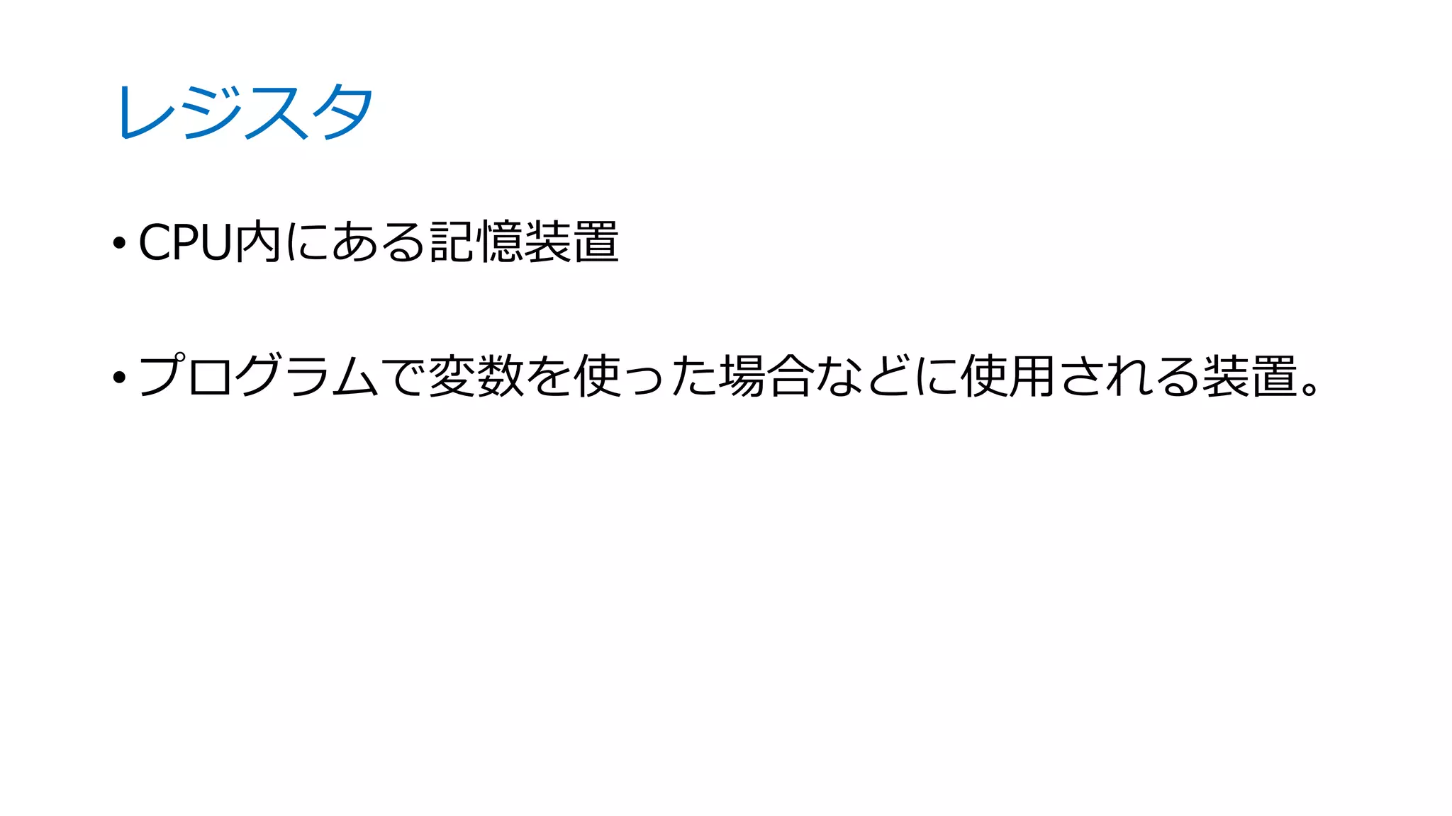 レジスタ
• CPU内にある記憶装置
• プログラムで変数を使った場合などに使用される装置。
 