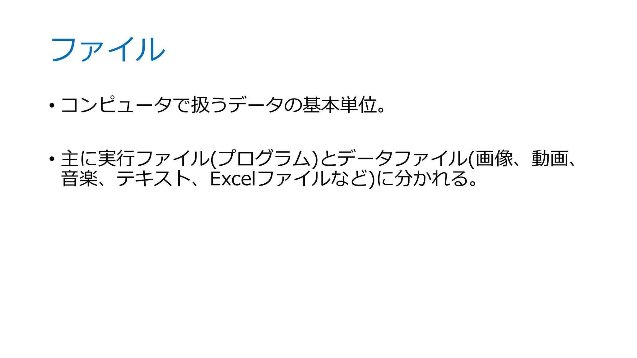 ファイル
• コンピュータで扱うデータの基本単位。
• 主に実行ファイル(プログラム)とデータファイル(画像、動画、
音楽、テキスト、Excelファイルなど)に分かれる。
 