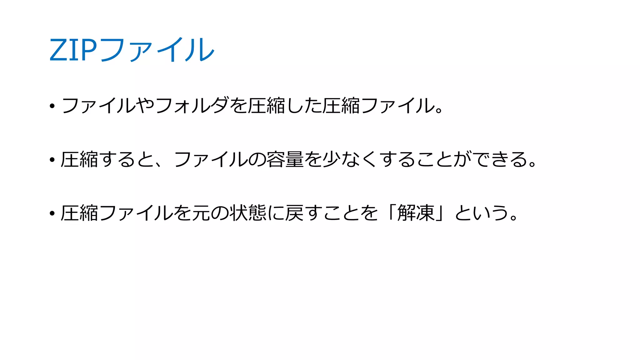 ZIPファイル
• ファイルやフォルダを圧縮した圧縮ファイル。
• 圧縮すると、ファイルの容量を少なくすることができる。
• 圧縮ファイルを元の状態に戻すことを「解凍」という。
 