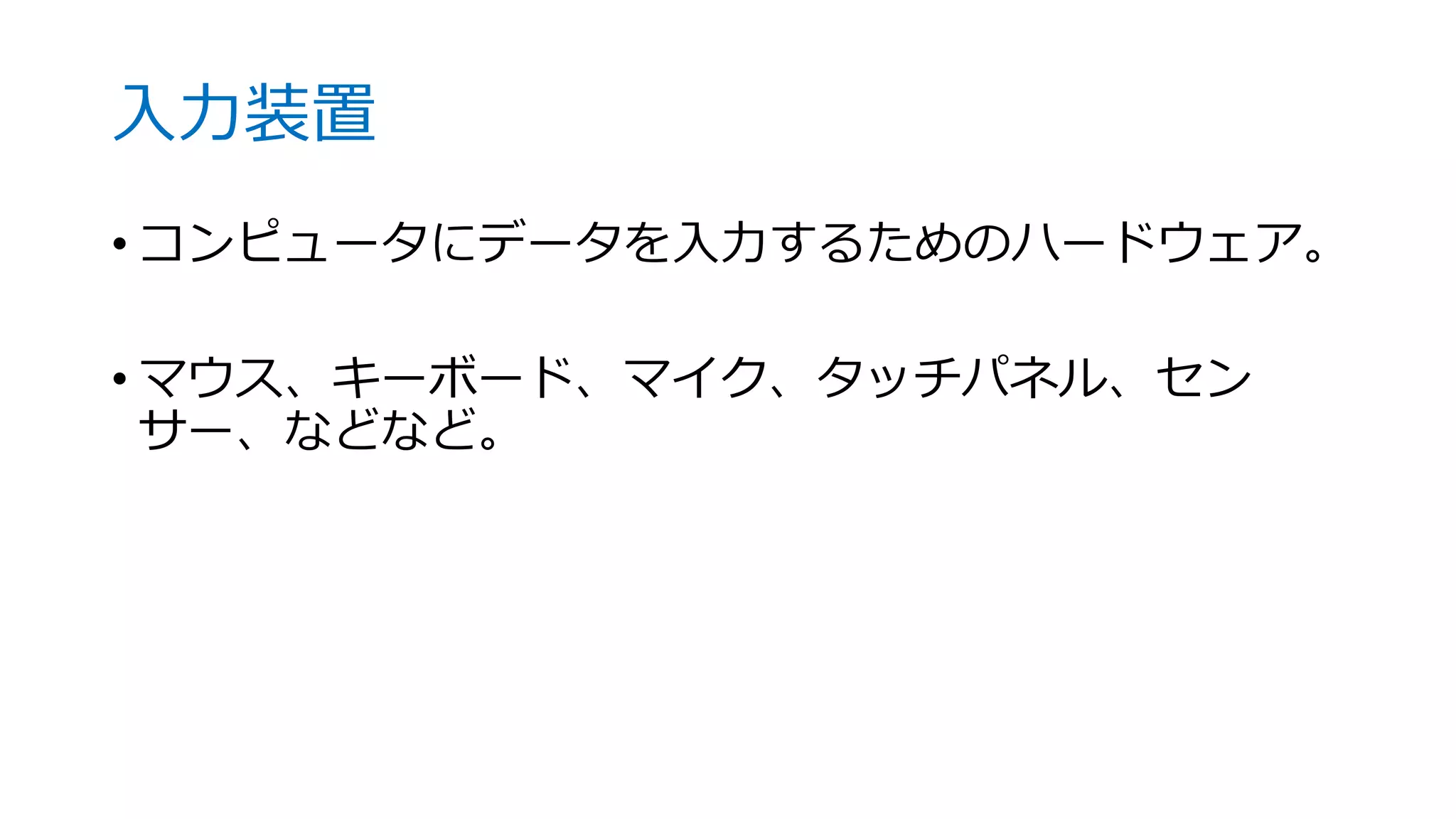 入力装置
• コンピュータにデータを入力するためのハードウェア。
• マウス、キーボード、マイク、タッチパネル、セン
サー、などなど。
 