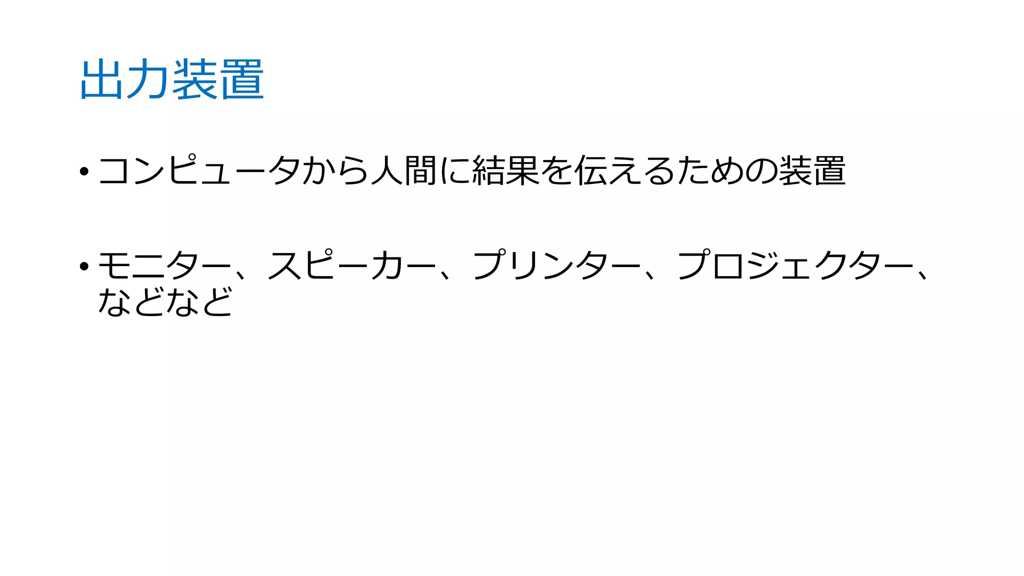 出力装置
• コンピュータから人間に結果を伝えるための装置
• モニター、スピーカー、プリンター、プロジェクター、
などなど
 