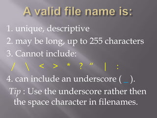 1. unique, descriptive
2. may be long, up to 255 characters
3. Cannot include:
 /  < > * ? “ | :
4. can include an underscore ( _ ).
Tip : Use the underscore rather then
  the space character in filenames.
 