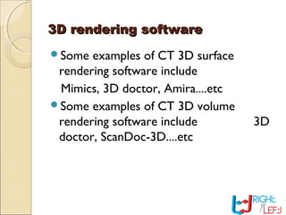 3D rendering software3D rendering software
Some examples of CT 3D surface
rendering software include
Mimics, 3D doctor, Amira....etc
Some examples of CT 3D volume
rendering software include 3D
doctor, ScanDoc-3D....etc
 
