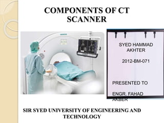 COMPONENTS OF CT
SCANNER
SIR SYED UNIVERSITY OF ENGINEERING AND
TECHNOLOGY
SYED HAMMAD
AKHTER
2012-BM-071
PRESENTED TO
ENGR. FAHAD
AKBER
 