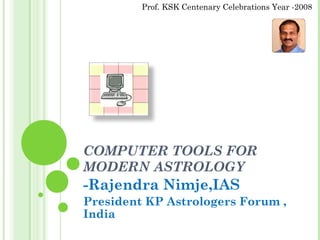 COMPUTER TOOLS FOR
MODERN ASTROLOGY
-Rajendra Nimje,IAS
President KP Astrologers Forum ,
India
Prof. KSK Centenary Celebrations Year -2008
 