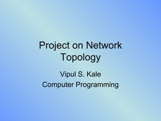 Project on Network Topology Vipul S. Kale Computer Programming 