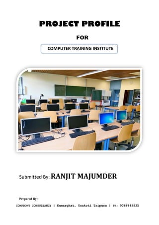PROJECT PROFILE
FOR
Submitted By: RANJIT MAJUMDER
Prepared By:
COMFRONT CONSULTANCY | Kumarghat, Unakoti Tripura | PH: 9366448835
COMPUTER TRAINING INSTITUTE
 