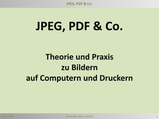 JPEG, PDF & Co. JPEG, PDF & Co. Theorie und Praxis  zu Bildern  auf Computern und Druckern 16.12.2010 Borkwalde, Blog und Bier 1 