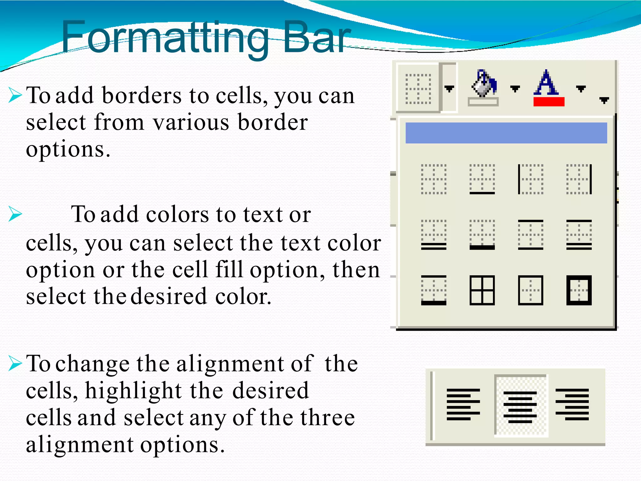 Formatting Bar
To add borders to cells, you can
select from various border
options.
 To add colors to text or
cells, you can select the text color
option or the cell fill option, then
select thedesired color.
To change the alignment of the
cells, highlight the desired
cells and select any of the three
alignment options.
 