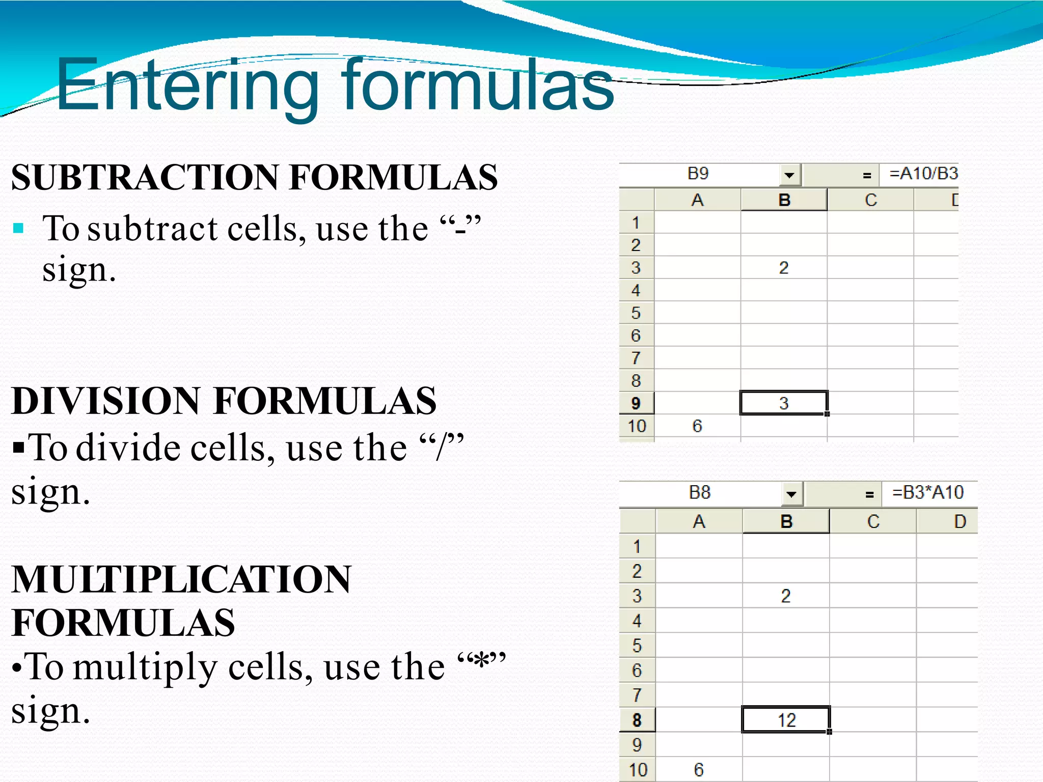 Entering formulas
SUBTRACTION FORMULAS
 To subtract cells, use the “-”
sign.
DIVISION FORMULAS
To divide cells, use the “/”
sign.
MULTIPLICATION
FORMULAS
•To multiply cells, use the “*”
sign.
 
