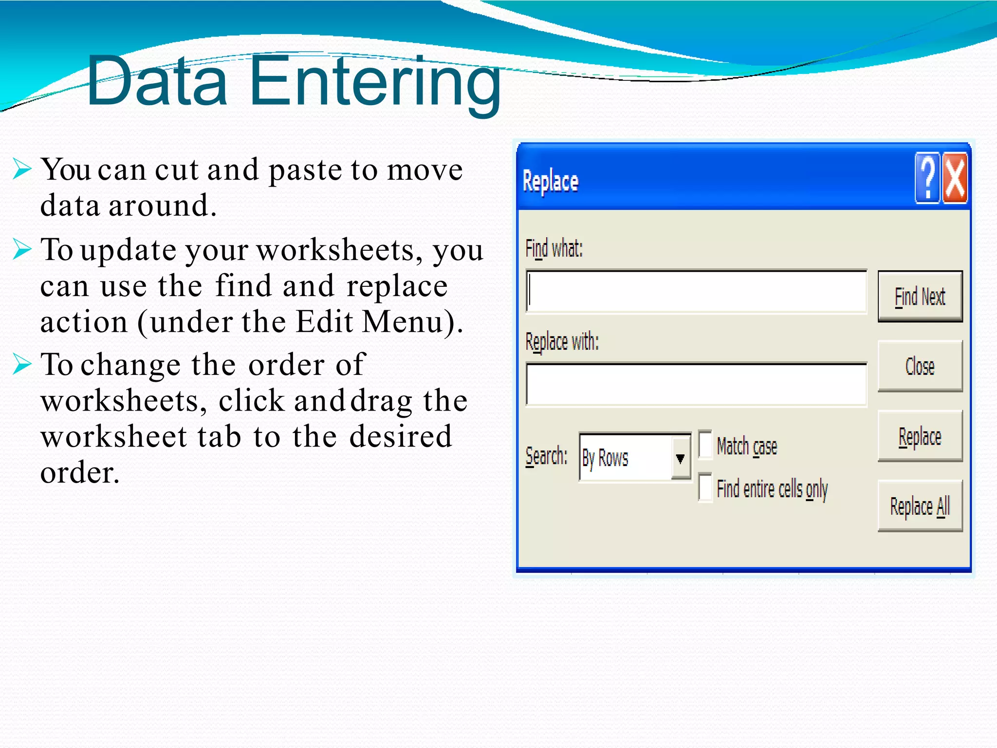 Data Entering
 You can cut and paste to move
data around.
 To update your worksheets, you
can use the find and replace
action (under the Edit Menu).
 To change the order of
worksheets, click anddrag the
worksheet tab to the desired
order.
 
