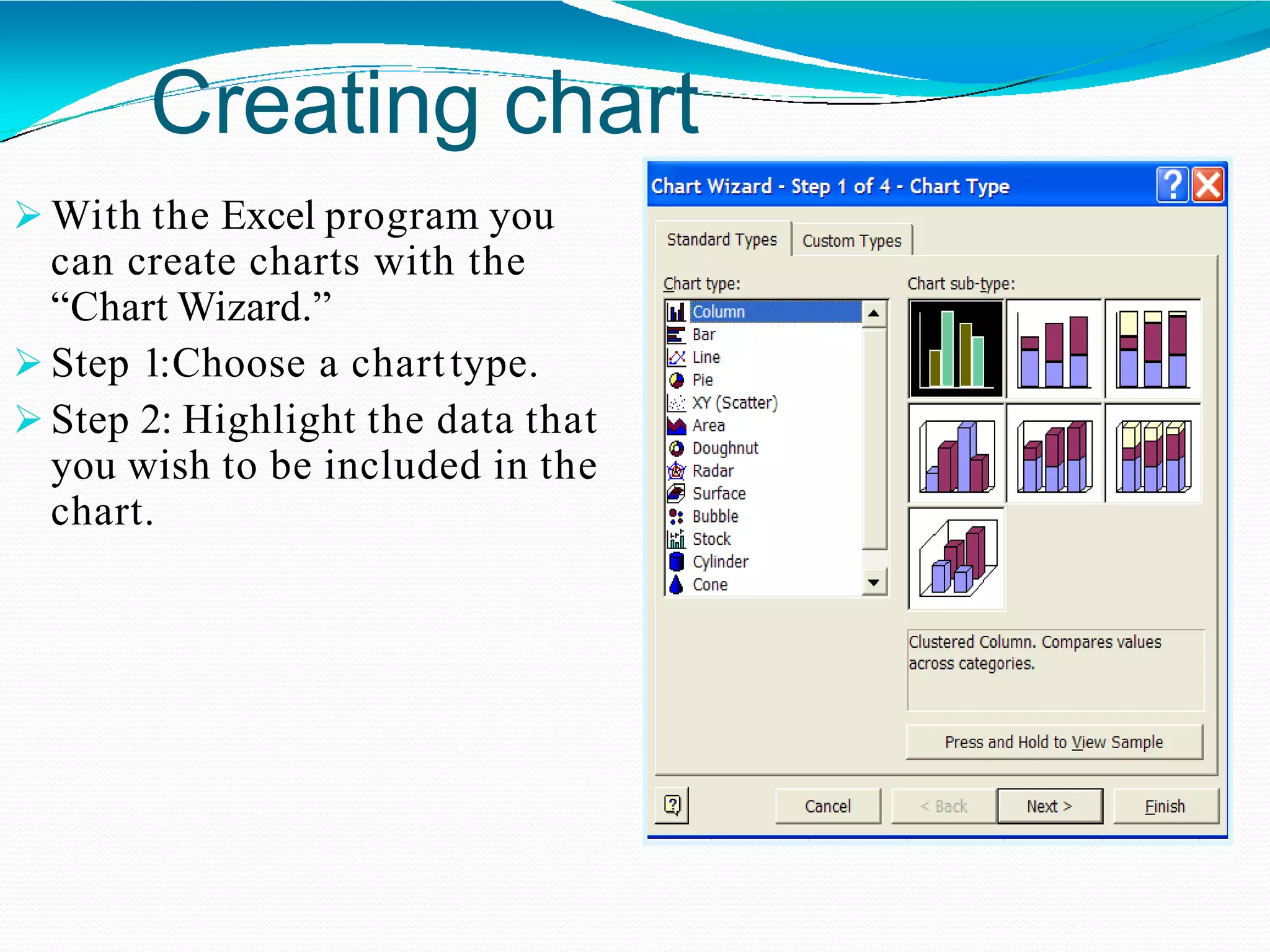 Creating chart
 With the Excel program you
can create charts with the
“Chart Wizard.”
 Step 1:Choose a charttype.
 Step 2: Highlight the data that
you wish to be included in the
chart.
 