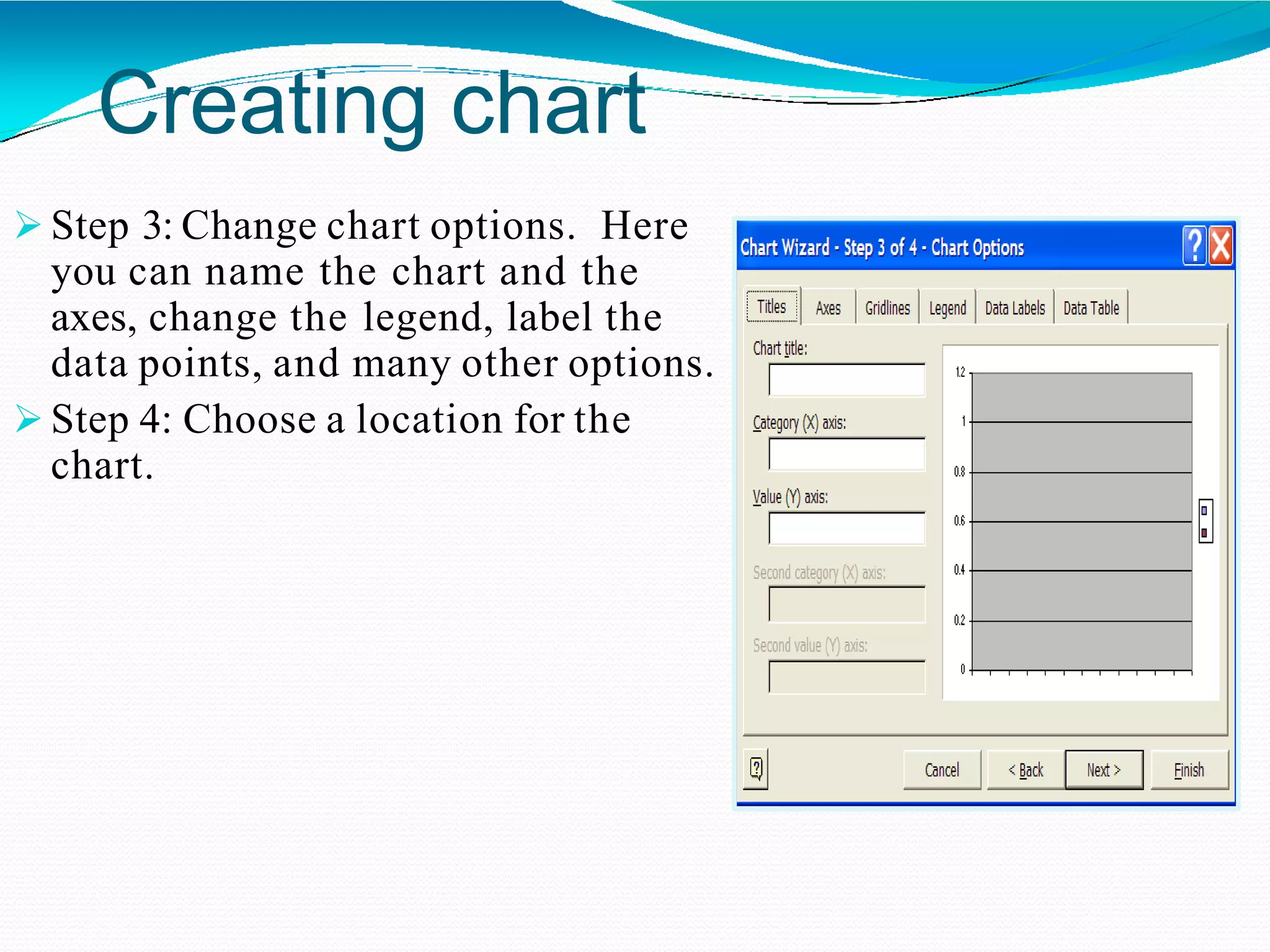 Creating chart
 Step 3: Change chart options. Here
you can name the chart and the
axes, change the legend, label the
data points, and many other options.
 Step 4: Choose a location for the
chart.
 