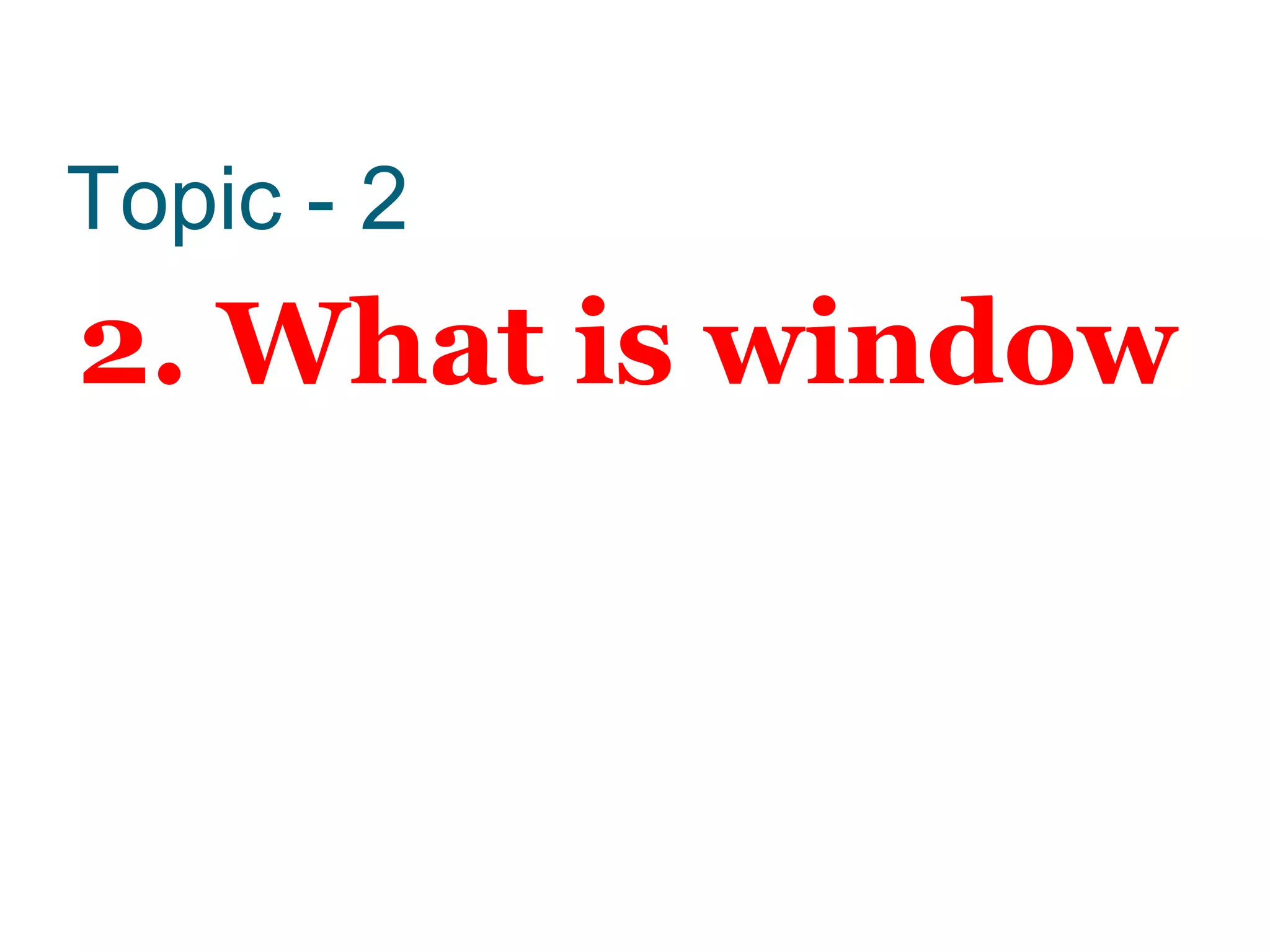 Topic - 2
2. What is window
 