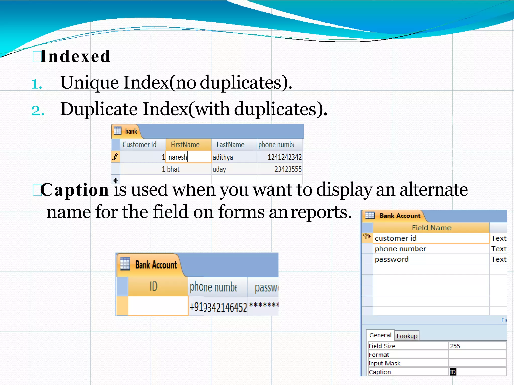 Indexed
1. Unique Index(no duplicates).
2. Duplicate Index(with duplicates).
Caption is used when you want to display an alternate
name for the field on forms anreports.
 