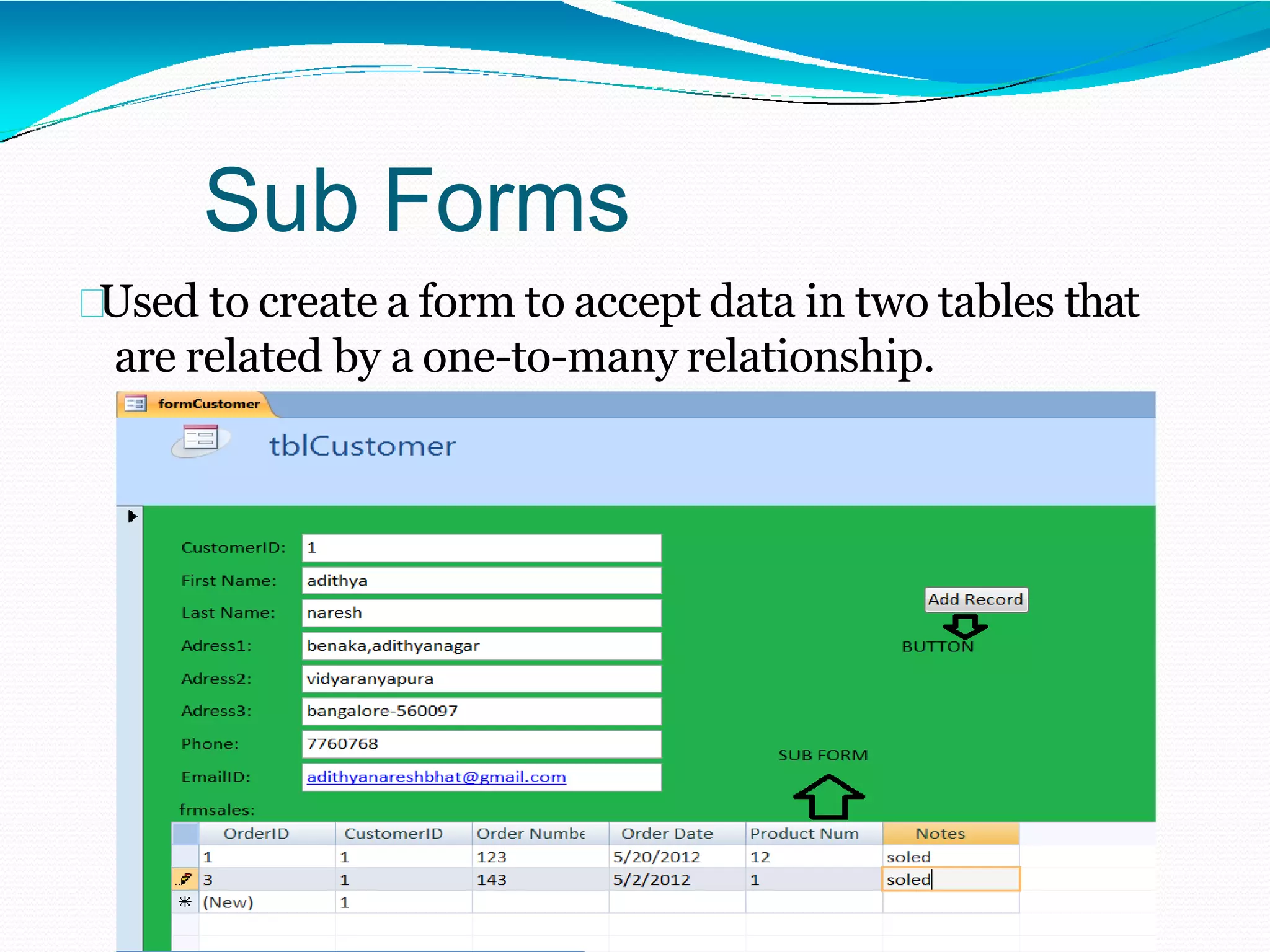 Sub Forms
Used to create a form to accept data in two tables that
are related by a one-to-many relationship.
 