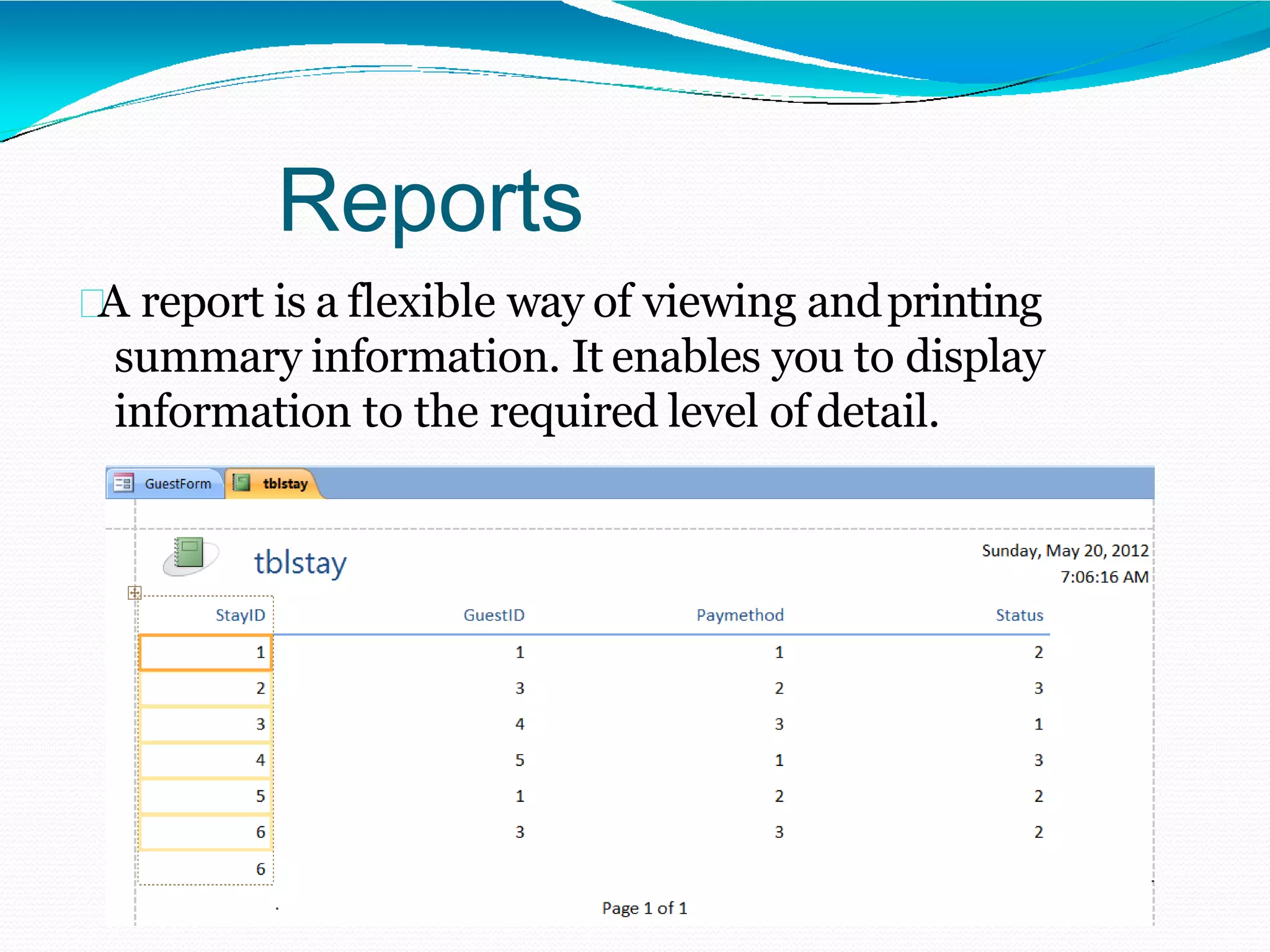 Reports
A report is a flexible way of viewing andprinting
summary information. It enables you to display
information to the required level of detail.
 