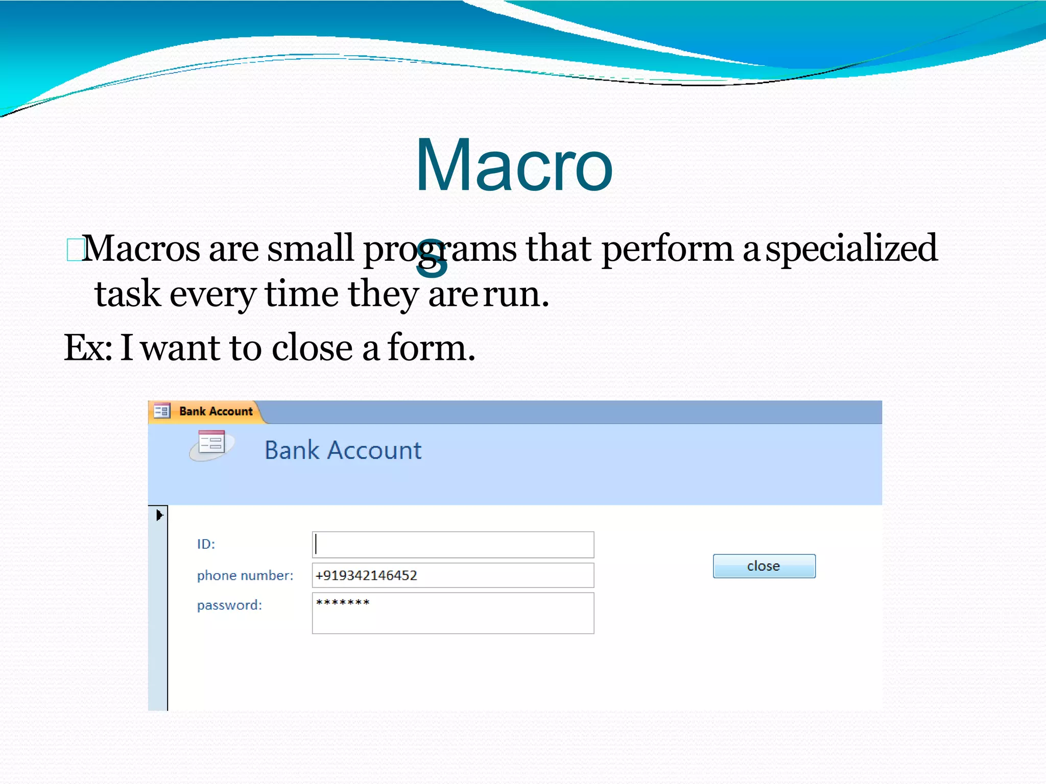 Macro
sMacros are small programs that perform aspecialized
task every time they arerun.
Ex:Iwant to close a form.
 