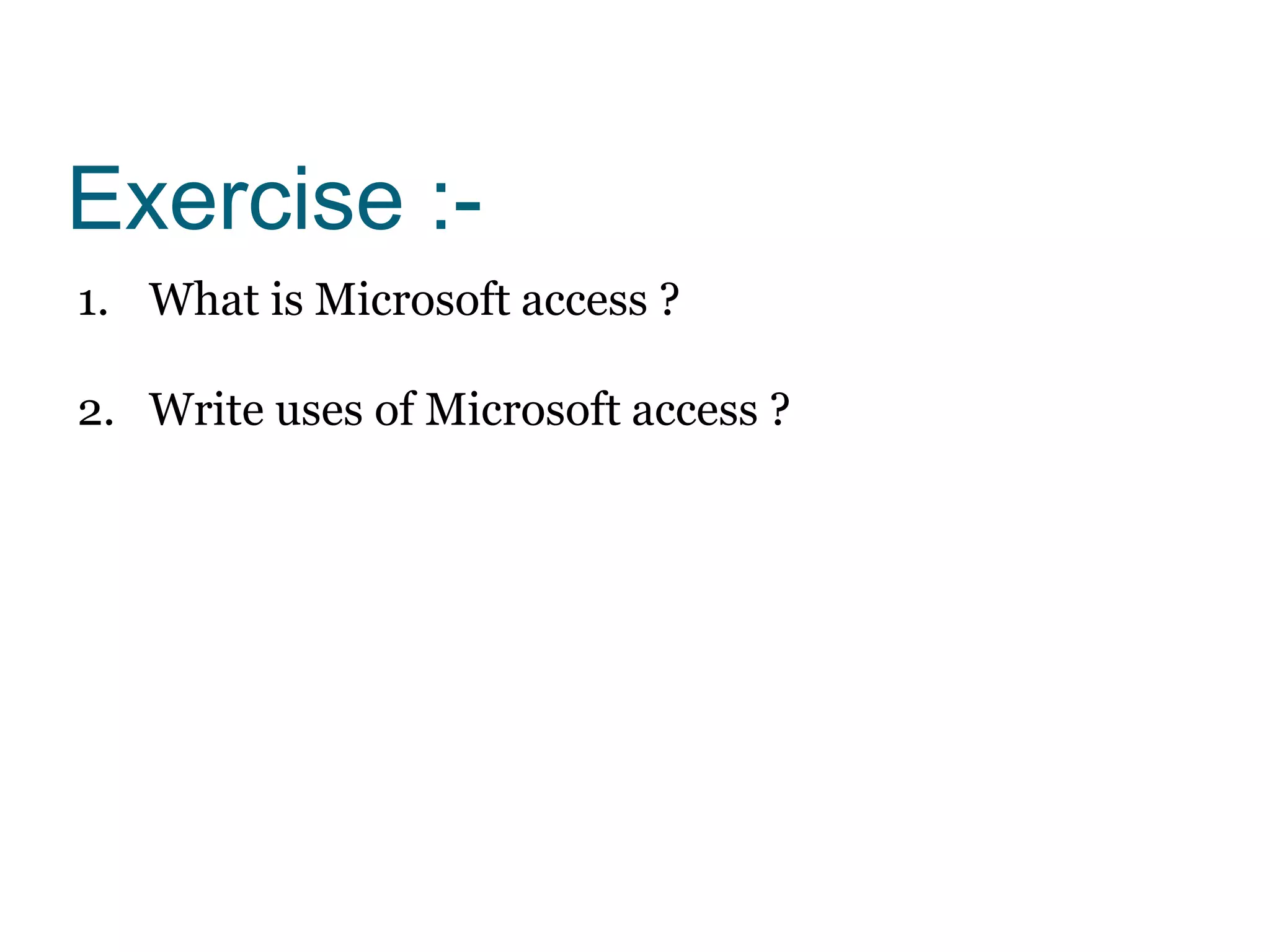 Exercise :-
1. What is Microsoft access ?
2. Write uses of Microsoft access ?
 
