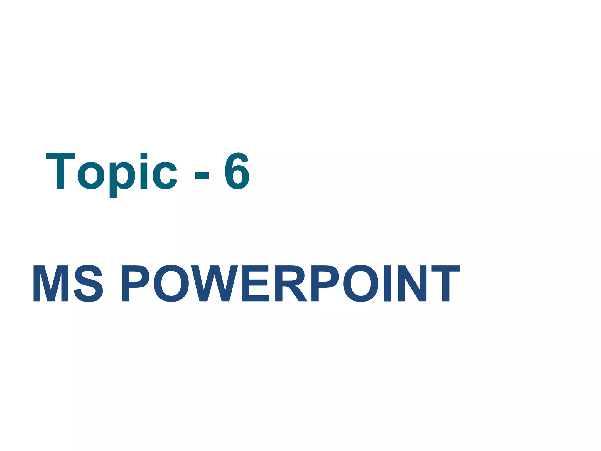 Topic - 6
MS POWERPOINT
 