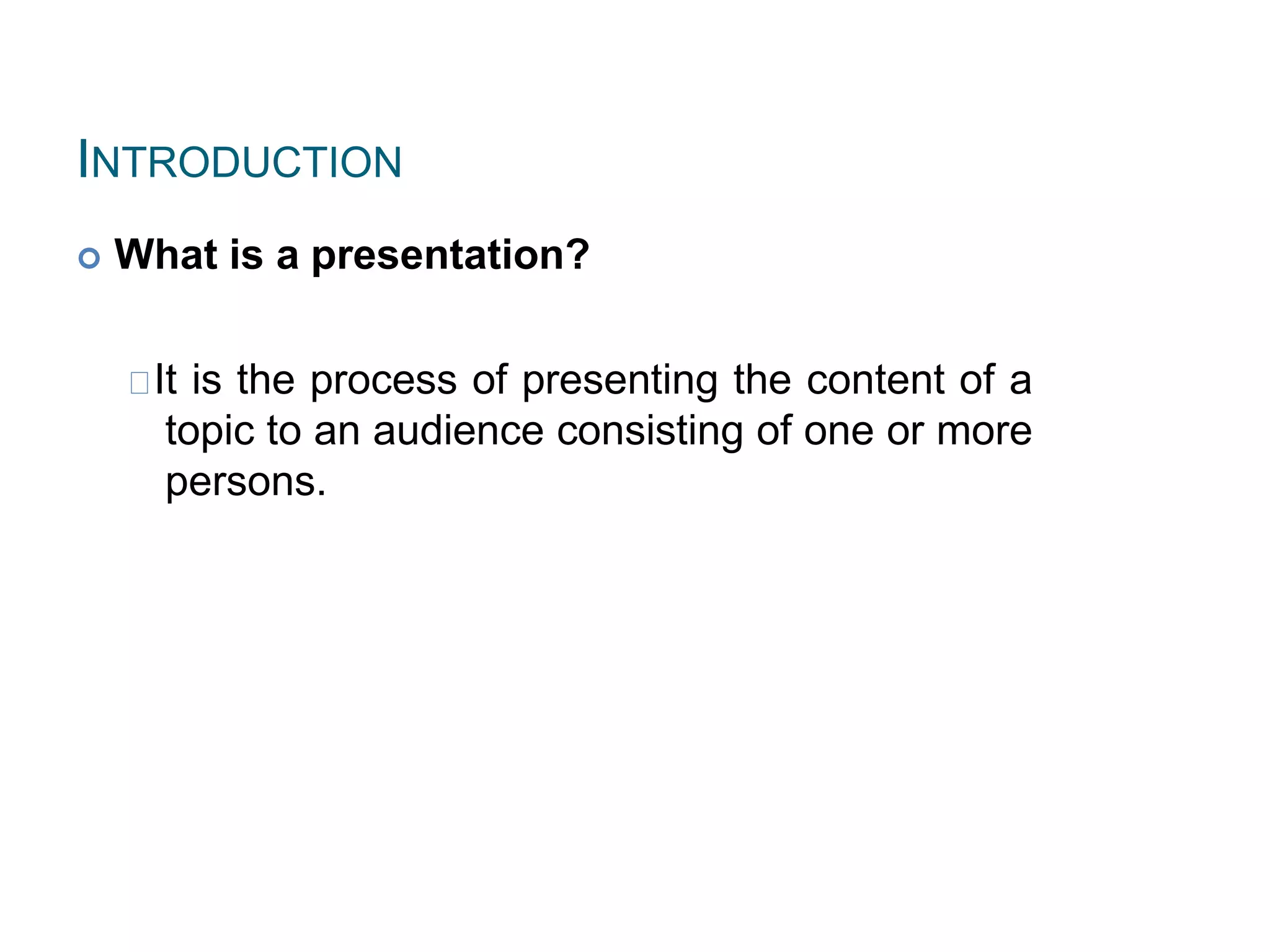 INTRODUCTION
 What is a presentation?
It is the process of presenting the content of a
topic to an audience consisting of one or more
persons.
 