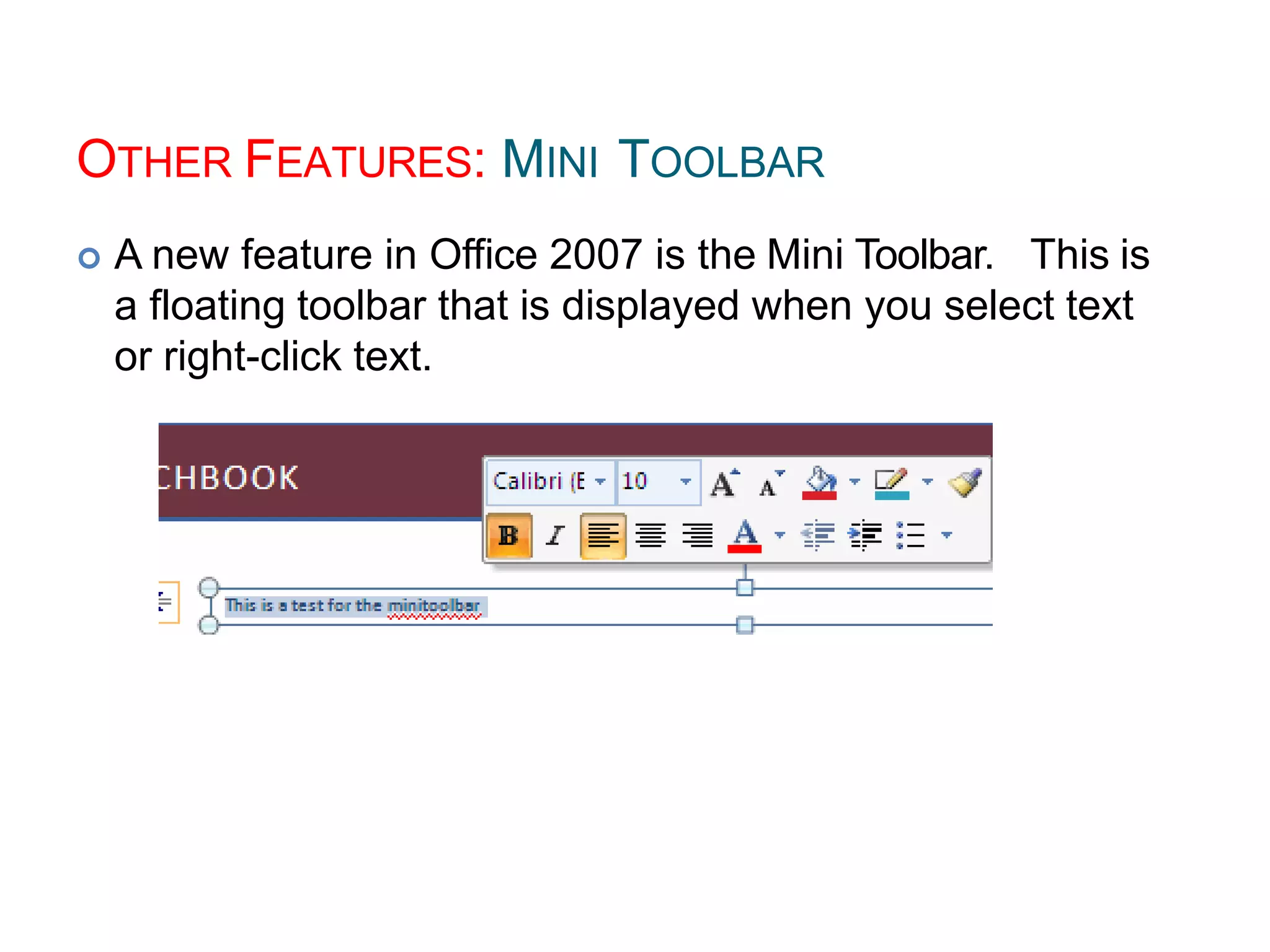 OTHER FEATURES: MINI TOOLBAR
 A new feature in Office 2007 is the Mini Toolbar. This is
a floating toolbar that is displayed when you select text
or right-click text.
 
