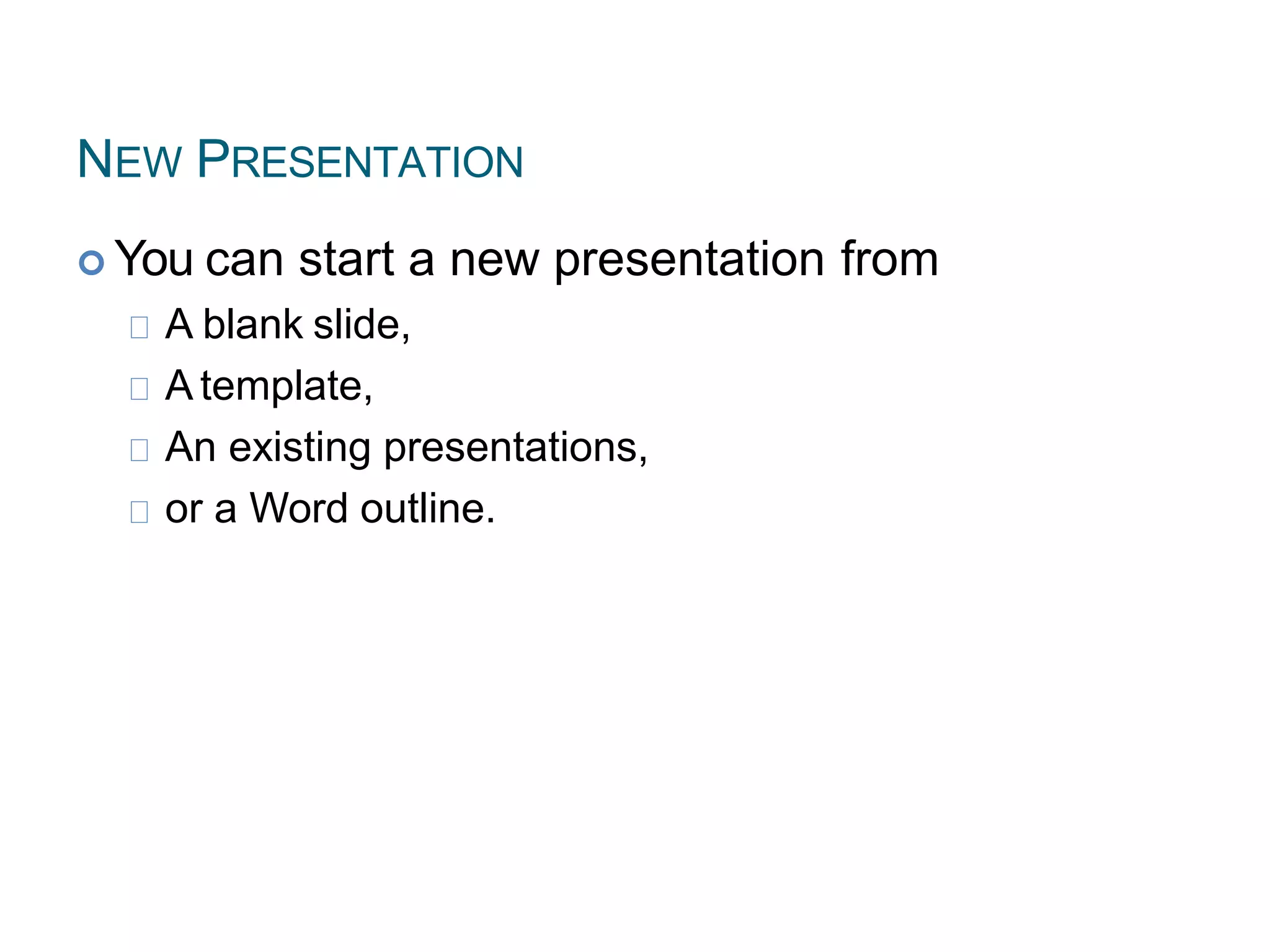 NEW PRESENTATION
 You can start a new presentation from
A blank slide,
A template,
An existing presentations,
or a Word outline.
 