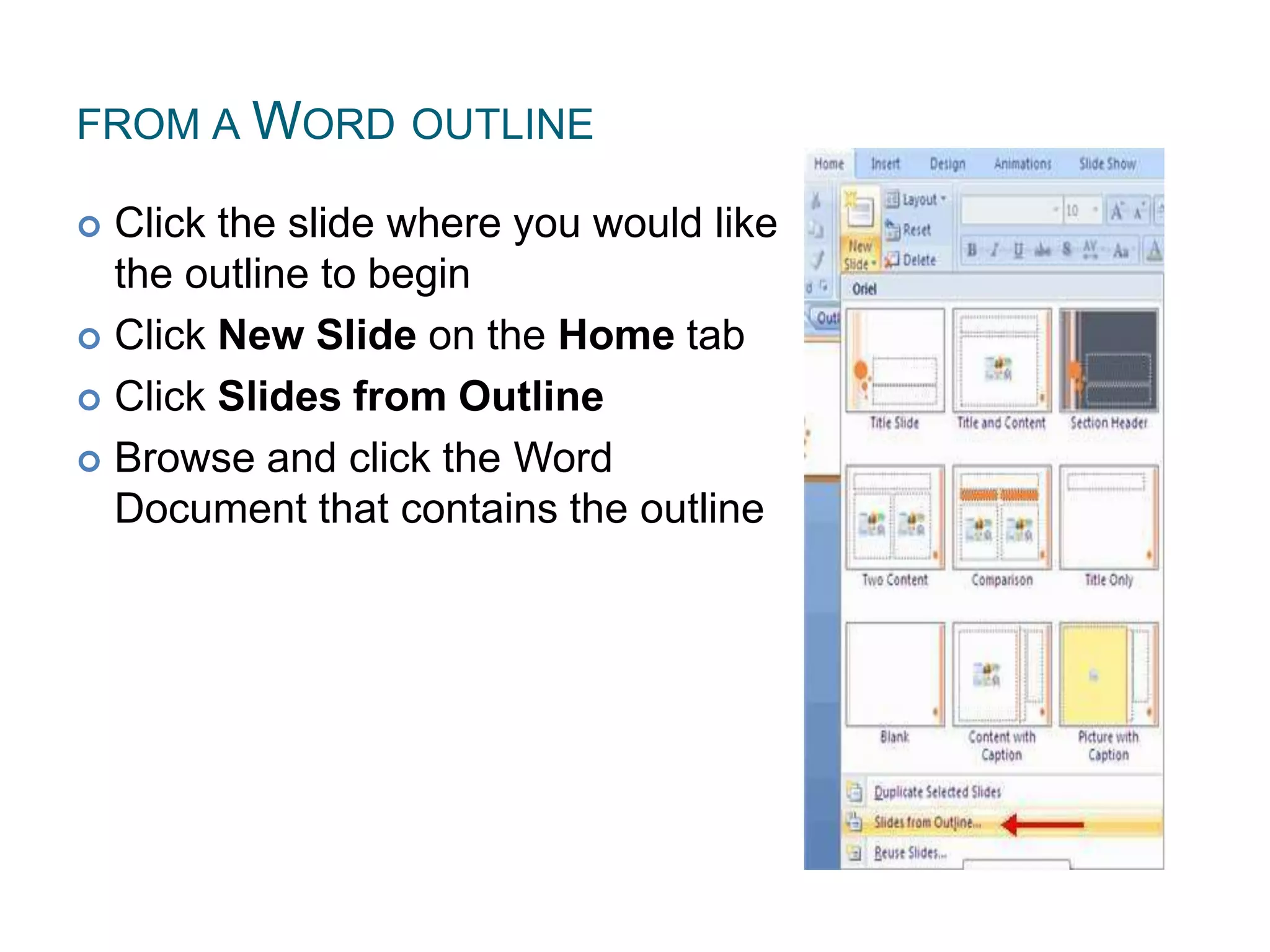 FROM A WORD OUTLINE
 Click the slide where you would like
the outline to begin
 Click New Slide on the Home tab
 Click Slides from Outline
 Browse and click the Word
Document that contains the outline
 